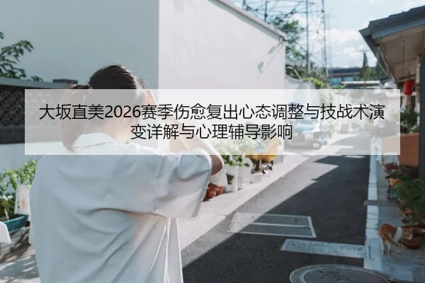 大坂直美2026赛季伤愈复出心态调整与技战术演变详解与心理辅导影响