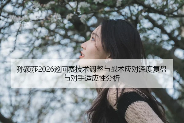 孙颖莎2026巡回赛技术调整与战术应对深度复盘与对手适应性分析