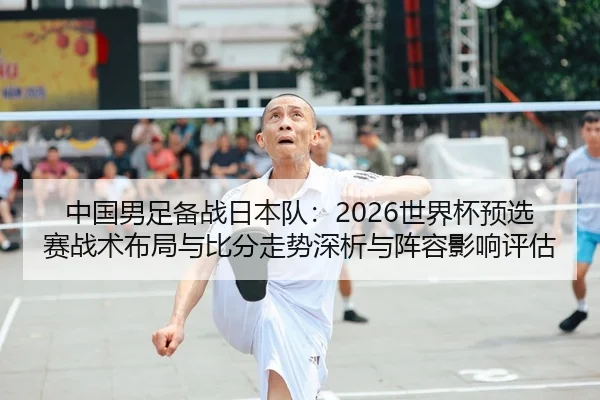 中国男足备战日本队：2026世界杯预选赛战术布局与比分走势深析与阵容影响评估