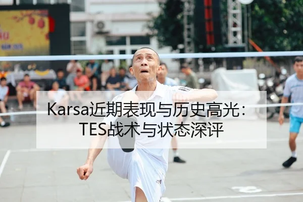 Karsa近期表现与历史高光：TES战术与状态深评